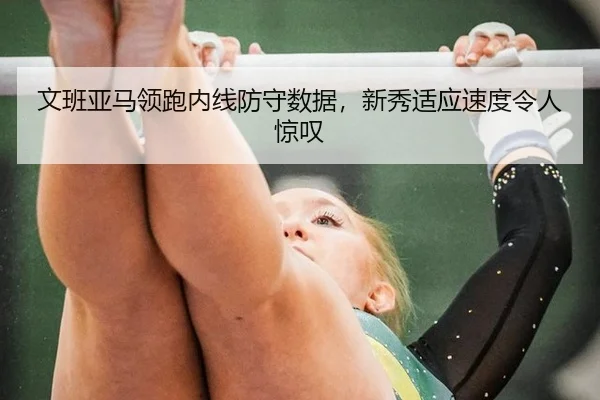 文班亚马领跑内线防守数据，新秀适应速度令人惊叹
