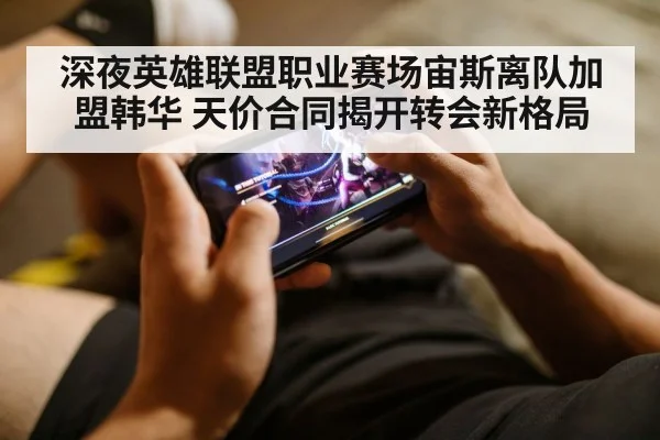 深夜英雄联盟职业赛场宙斯离队加盟韩华 天价合同揭开转会新格局