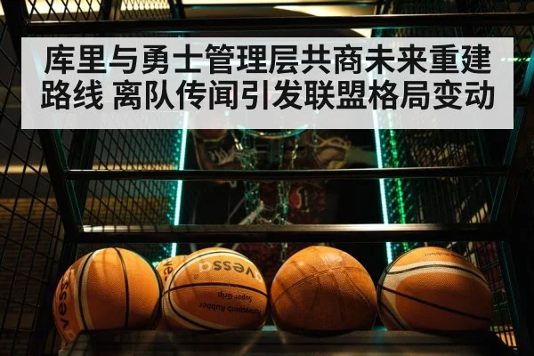 库里与勇士管理层共商未来重建路线 离队传闻引发联盟格局变动