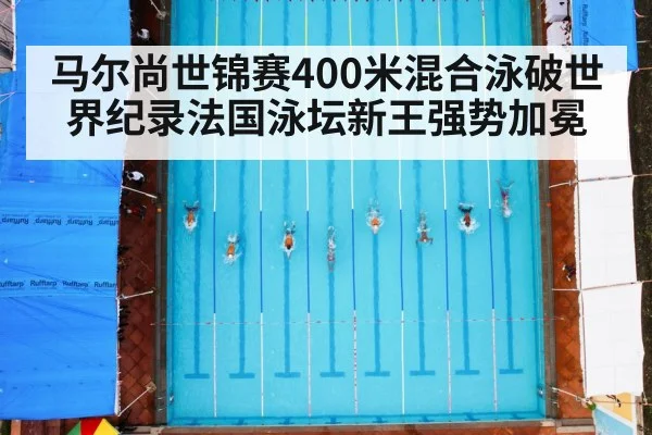 马尔尚世锦赛400米混合泳破世界纪录法国泳坛新王强势加冕