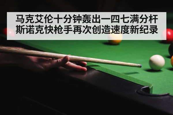 马克艾伦十分钟轰出一四七满分杆 斯诺克快枪手再次创造速度新纪录