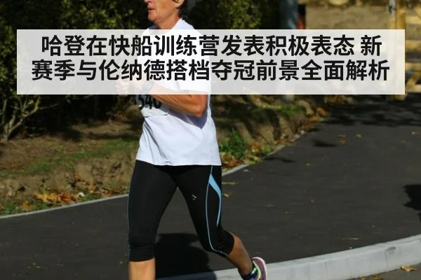 哈登在快船训练营发表积极表态 新赛季与伦纳德搭档夺冠前景全面解析