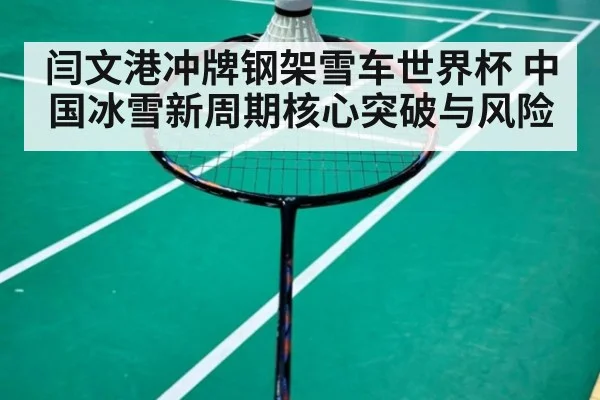 闫文港冲牌钢架雪车世界杯 中国冰雪新周期核心突破与风险
